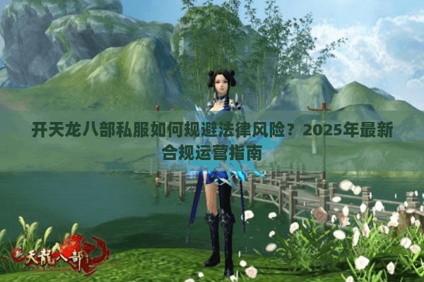 开天龙八部私服如何规避法律风险？2025年最新合规运营指南