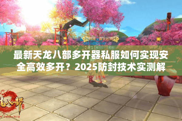 最新天龙八部多开器私服如何实现安全高效多开？2025防封技术实测解析