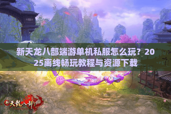 新天龙八部端游单机私服怎么玩？2025离线畅玩教程与资源下载