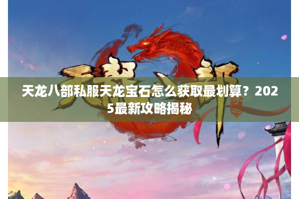 天龙八部私服天龙宝石怎么获取最划算？2025最新攻略揭秘