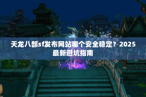 天龙八部sf发布网站哪个安全稳定？2025最新避坑指南