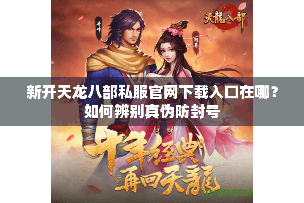 新开天龙八部私服官网下载入口在哪？如何辨别真伪防封号