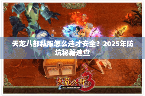 天龙八部私服怎么选才安全？2025年防坑秘籍速查
