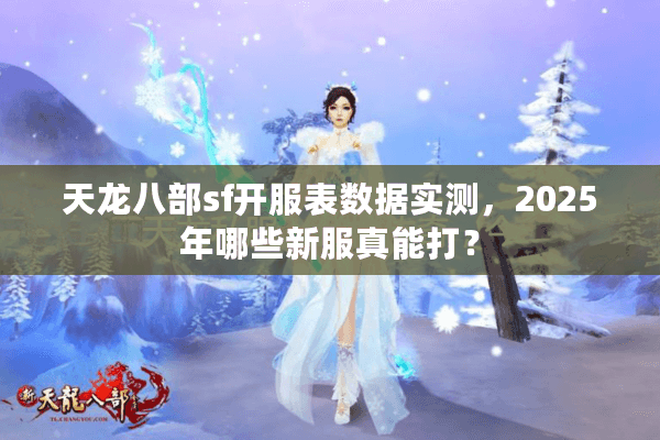 天龙八部sf开服表数据实测，2025年哪些新服真能打？