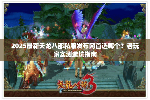 2025最新天龙八部私服发布网首选哪个？老玩家实测避坑指南