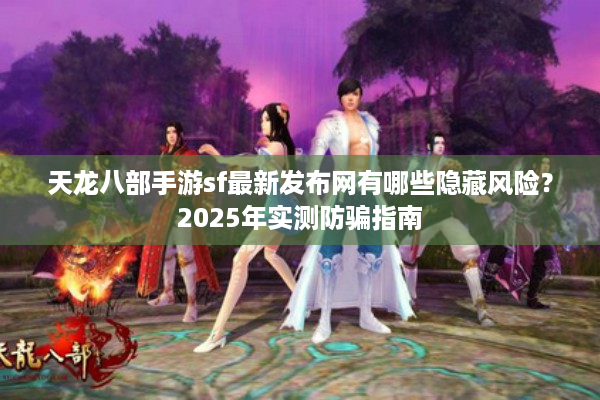 天龙八部手游sf最新发布网有哪些隐藏风险？2025年实测防骗指南