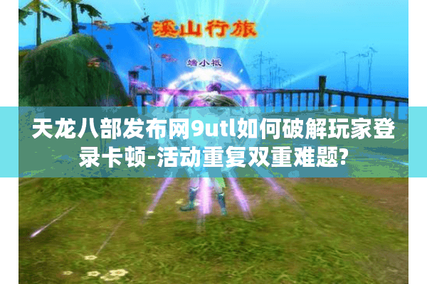 天龙八部发布网9utl如何破解玩家登录卡顿-活动重复双重难题?