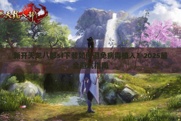 新开天龙八部sf下载如何避免病毒植入？2025最全避坑指南