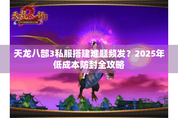 天龙八部3私服搭建难题频发？2025年低成本防封全攻略