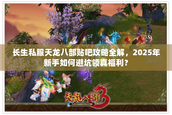长生私服天龙八部贴吧攻略全解，2025年新手如何避坑领真福利？