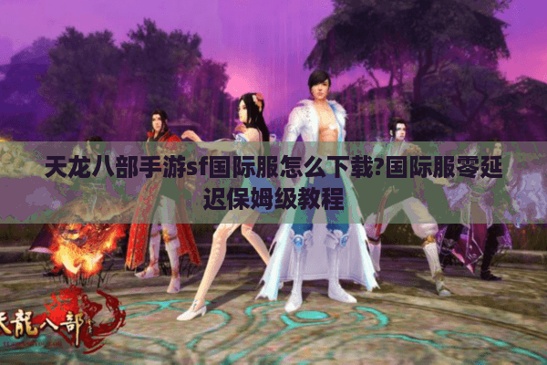 天龙八部手游sf国际服怎么下载?国际服零延迟保姆级教程