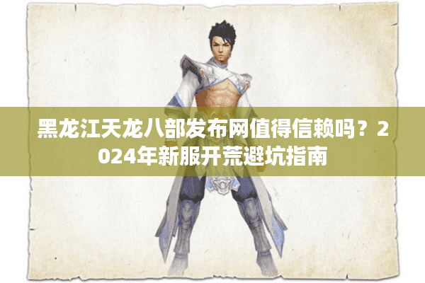 黑龙江天龙八部发布网值得信赖吗？2024年新服开荒避坑指南