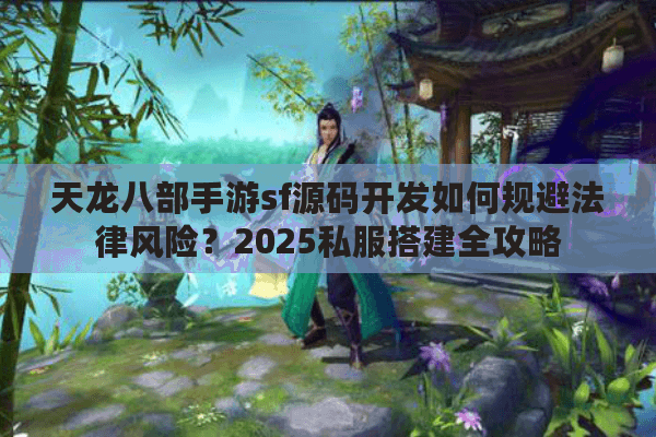 天龙八部手游sf源码开发如何规避法律风险？2025私服搭建全攻略