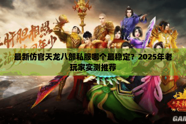 最新仿官天龙八部私服哪个最稳定？2025年老玩家实测推荐