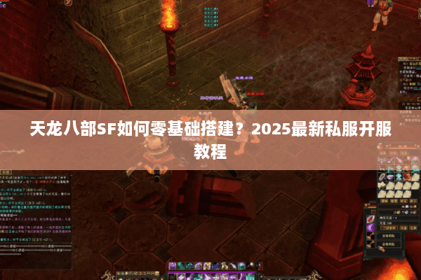 天龙八部SF如何零基础搭建？2025最新私服开服教程