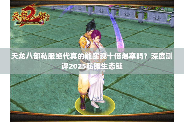 天龙八部私服绝代真的能实现十倍爆率吗？深度测评2025私服生态链